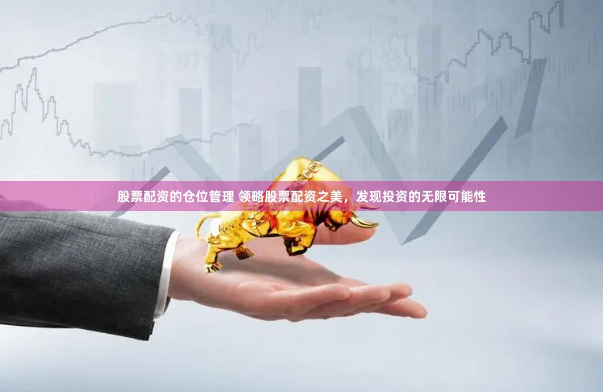 股票配资的仓位管理 领略股票配资之美，发现投资的无限可能性