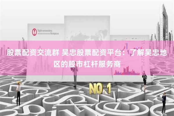 股票配资交流群 吴忠股票配资平台：了解吴忠地区的股市杠杆服务商