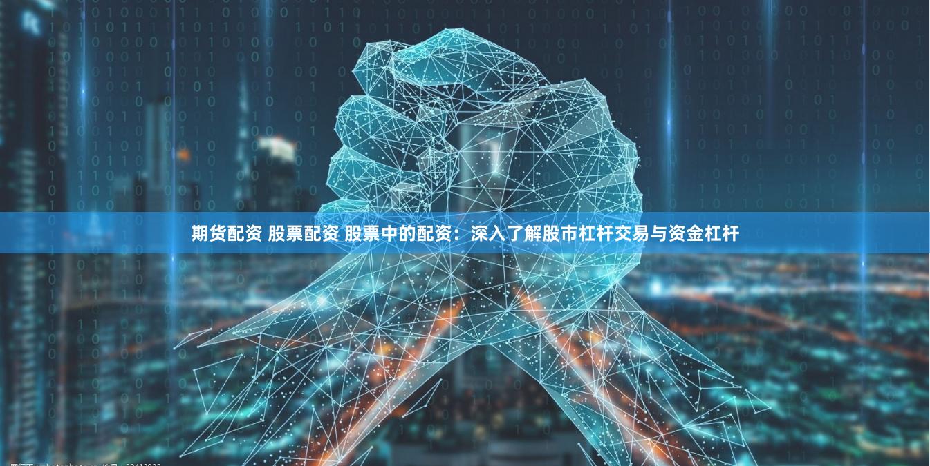 期货配资 股票配资 股票中的配资：深入了解股市杠杆交易与资金杠杆
