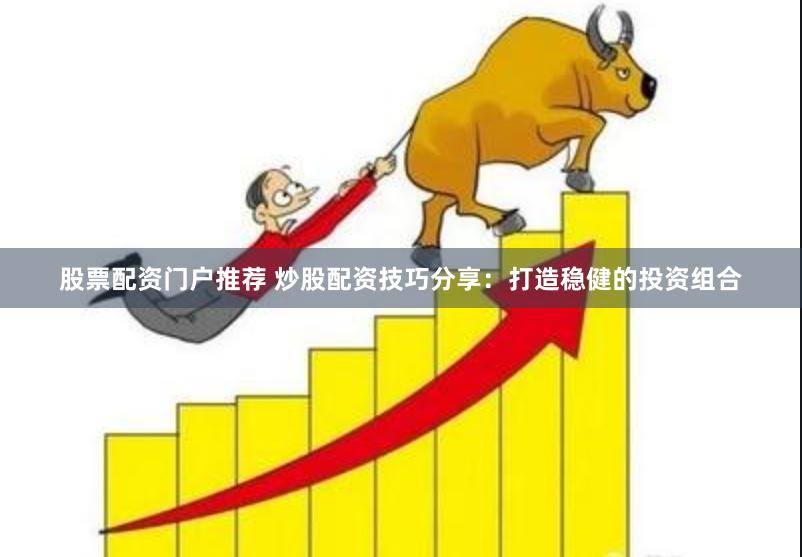 股票配资门户推荐 炒股配资技巧分享：打造稳健的投资组合
