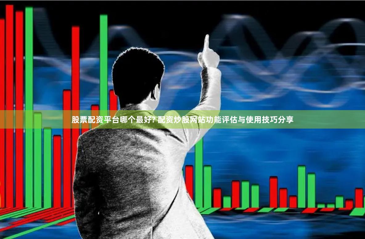 股票配资平台哪个最好? 配资炒股网站功能评估与使用技巧分享