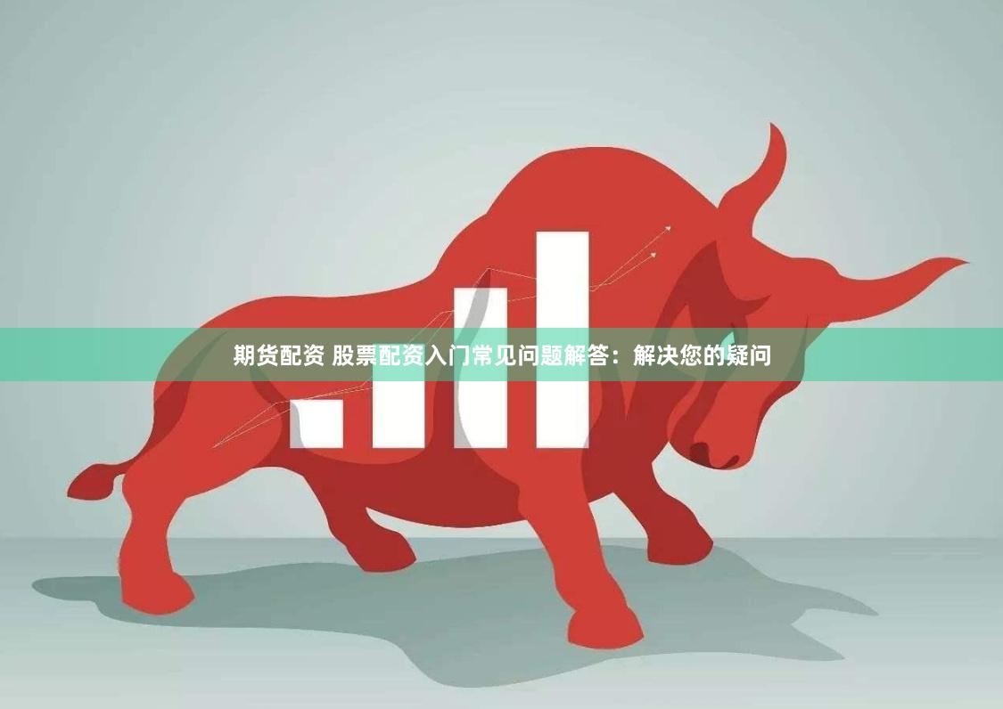 期货配资 股票配资入门常见问题解答：解决您的疑问