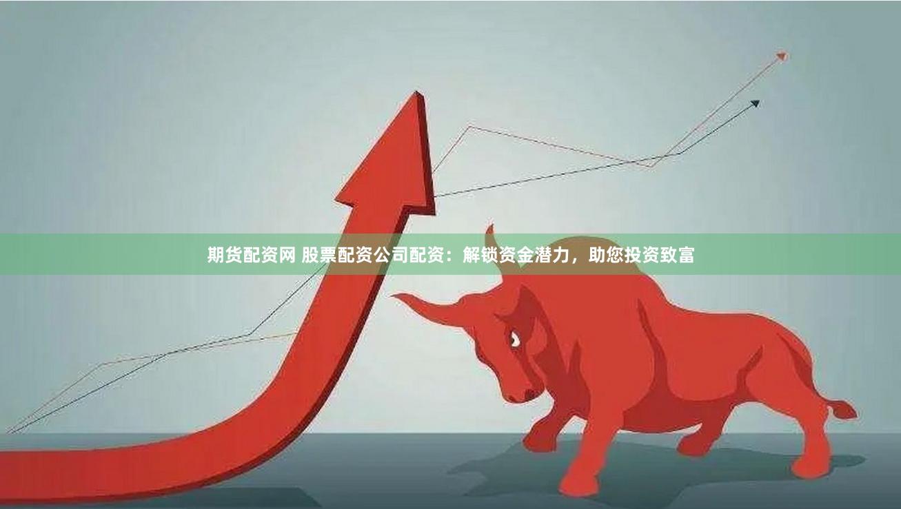 期货配资网 股票配资公司配资：解锁资金潜力，助您投资致富