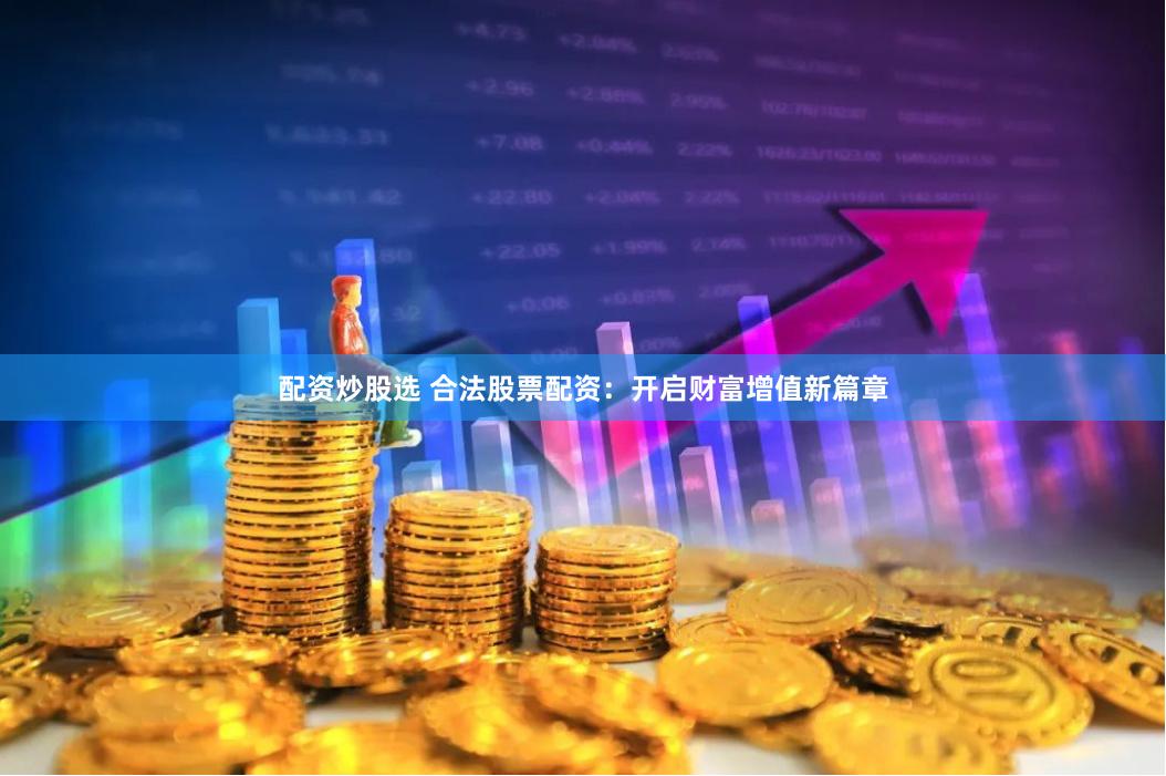 配资炒股选 合法股票配资：开启财富增值新篇章