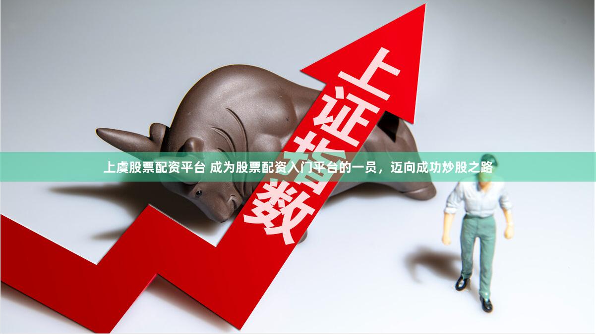 上虞股票配资平台 成为股票配资入门平台的一员，迈向成功炒股之路