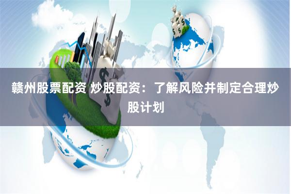 赣州股票配资 炒股配资：了解风险并制定合理炒股计划