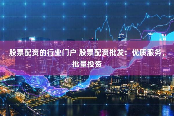 股票配资的行业门户 股票配资批发：优质服务，批量投资