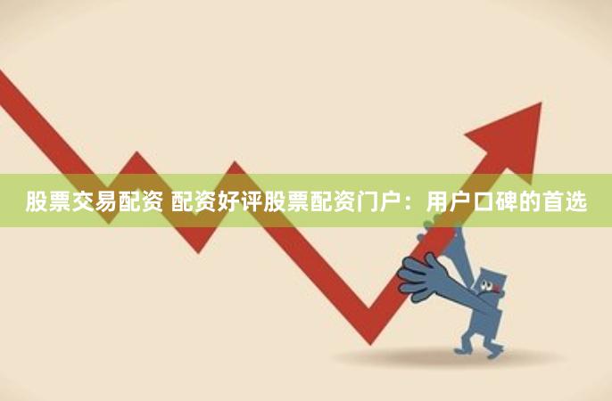 股票交易配资 配资好评股票配资门户：用户口碑的首选