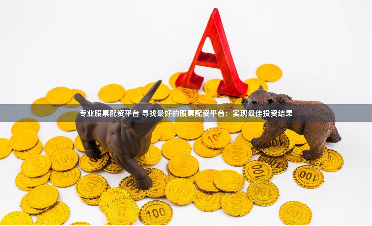 专业股票配资平台 寻找最好的股票配资平台：实现最佳投资结果