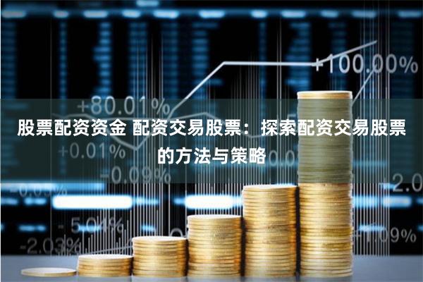 股票配资资金 配资交易股票：探索配资交易股票的方法与策略