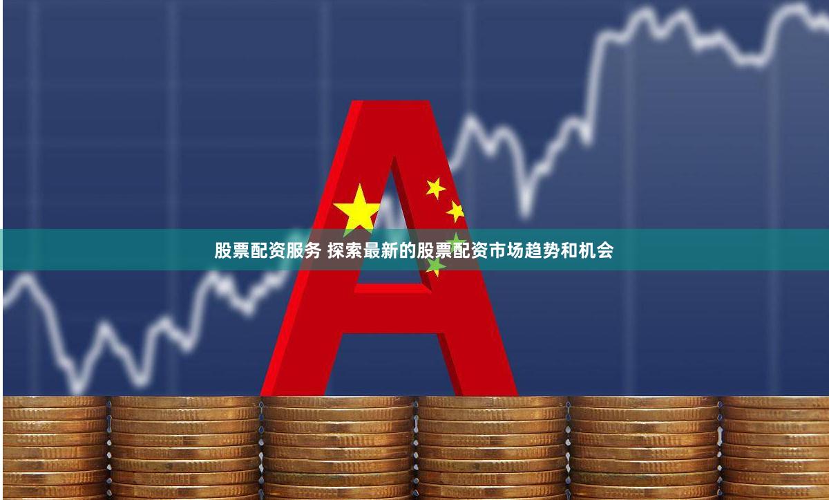 股票配资服务 探索最新的股票配资市场趋势和机会