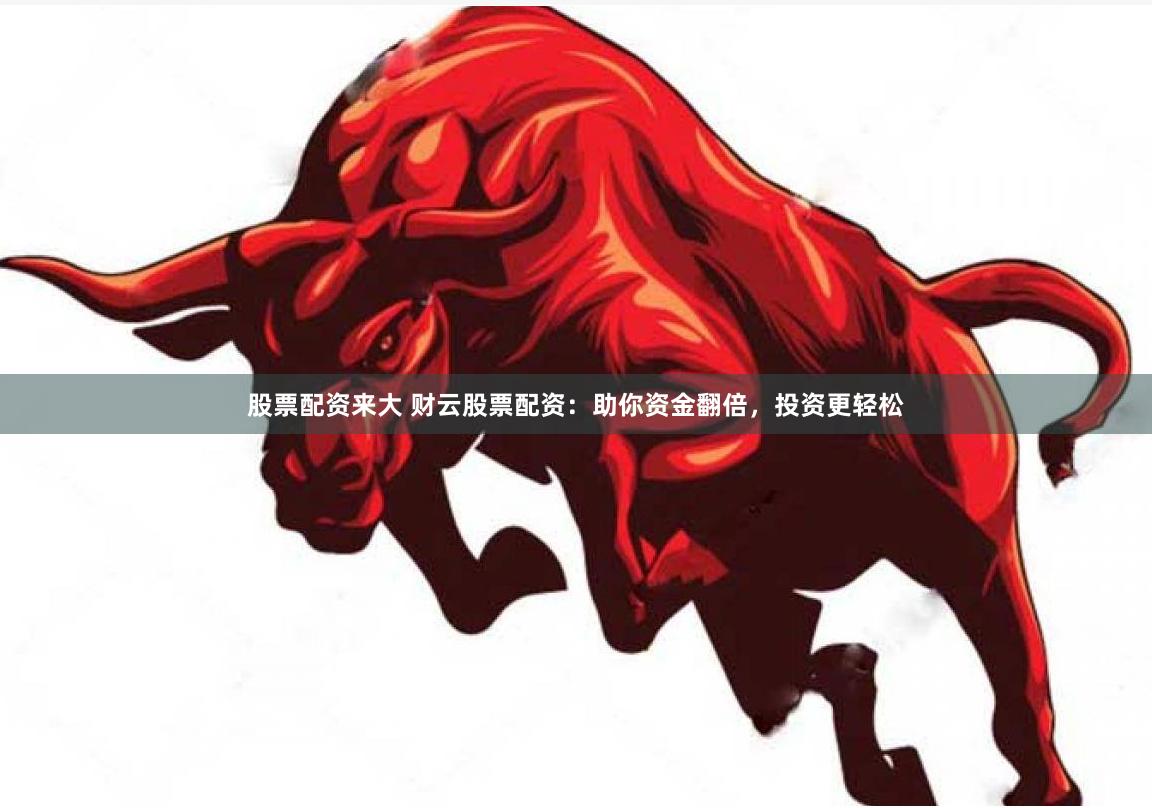 股票配资来大 财云股票配资：助你资金翻倍，投资更轻松