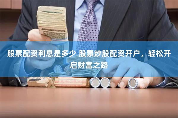 股票配资利息是多少 股票炒股配资开户，轻松开启财富之路