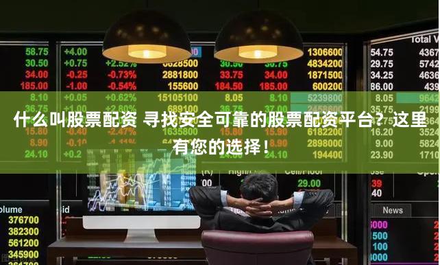 什么叫股票配资 寻找安全可靠的股票配资平台？这里有您的选择！