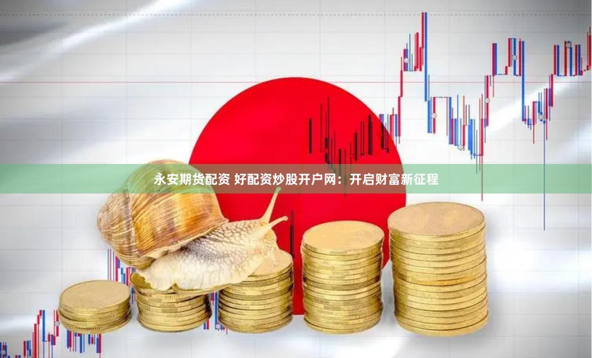 永安期货配资 好配资炒股开户网：开启财富新征程