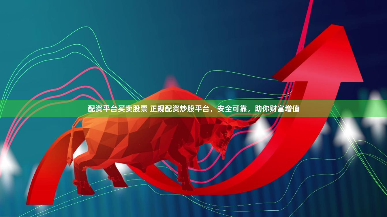 配资平台买卖股票 正规配资炒股平台，安全可靠，助你财富增值