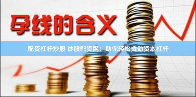 配资杠杆炒股 炒股配资网：助你轻松撬动资本杠杆