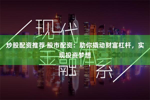 炒股配资推荐 股市配资：助你撬动财富杠杆，实现投资梦想