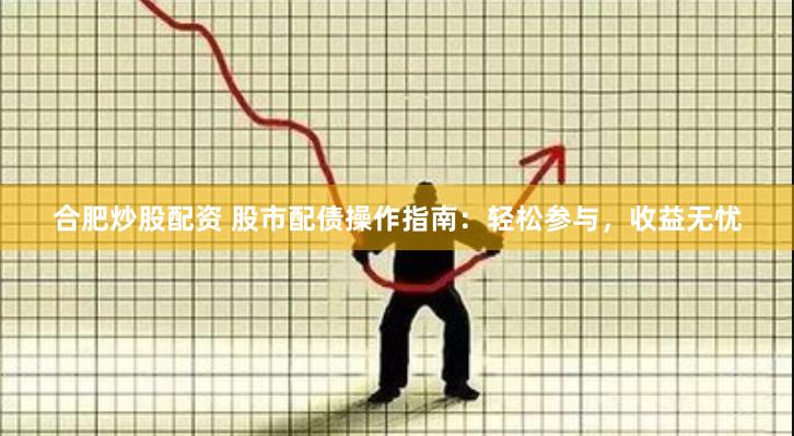 合肥炒股配资 股市配债操作指南：轻松参与，收益无忧