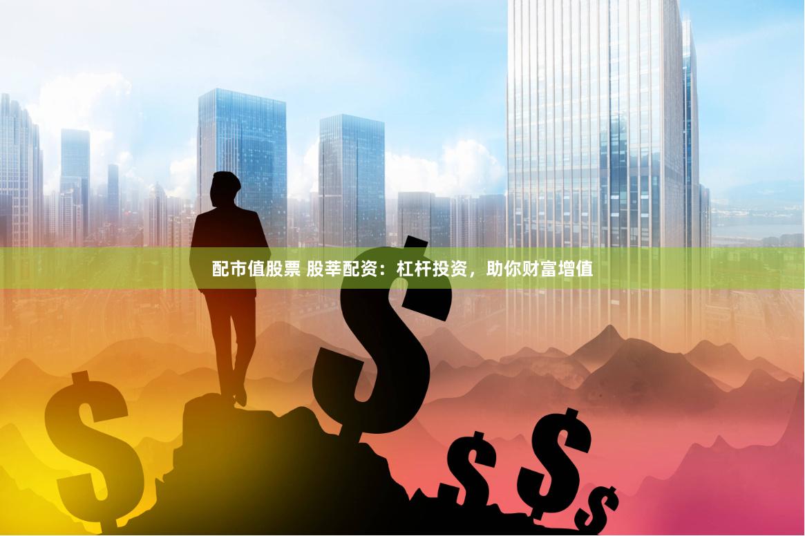 配市值股票 股莘配资：杠杆投资，助你财富增值