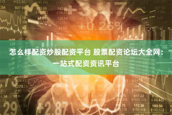 怎么样配资炒股配资平台 股票配资论坛大全网：一站式配资资讯平台