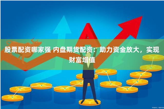 股票配资哪家强 内盘期货配资：助力资金放大，实现财富增值