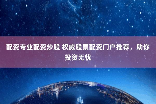 配资专业配资炒股 权威股票配资门户推荐，助你投资无忧