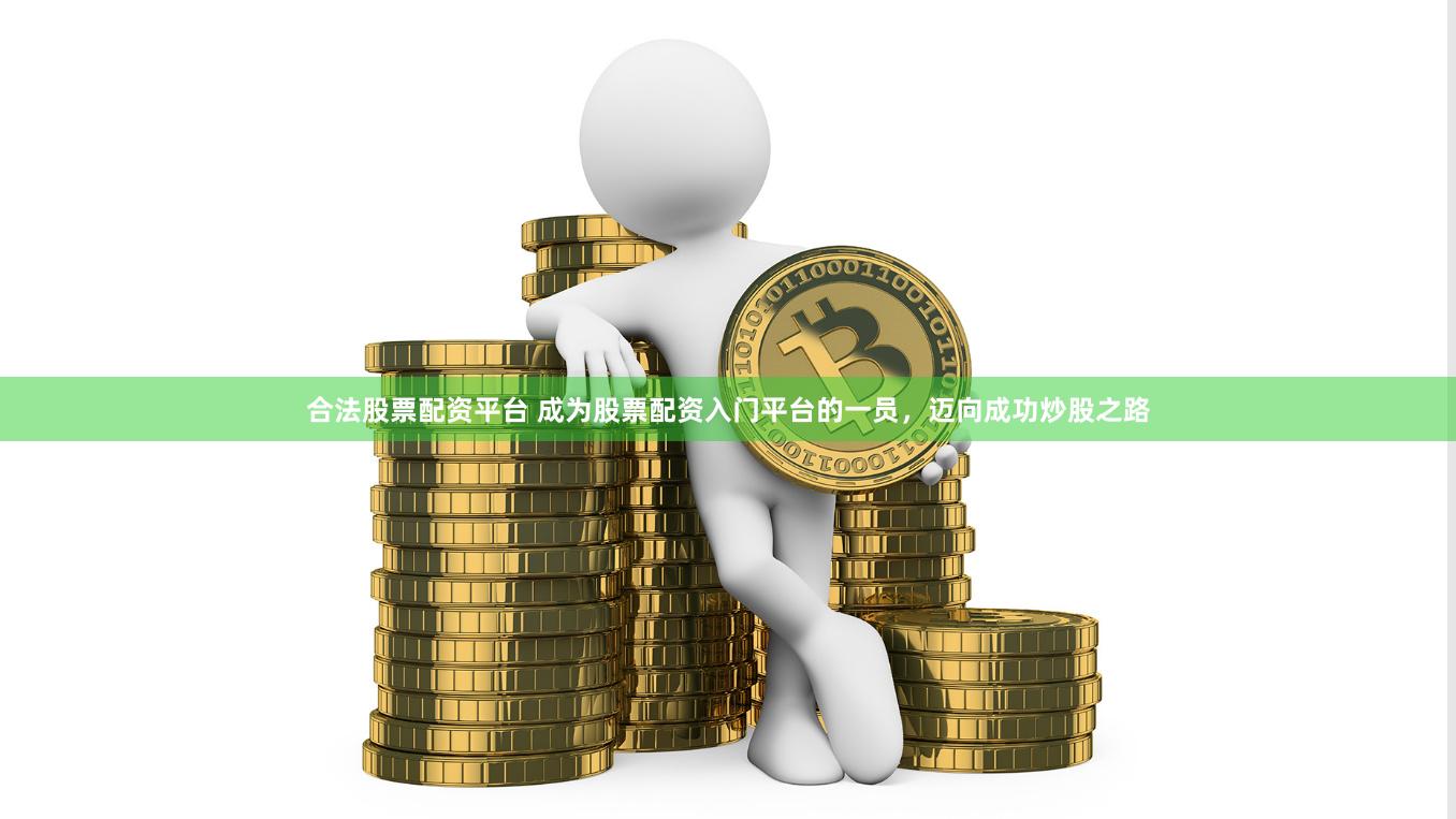 合法股票配资平台 成为股票配资入门平台的一员，迈向成功炒股之路