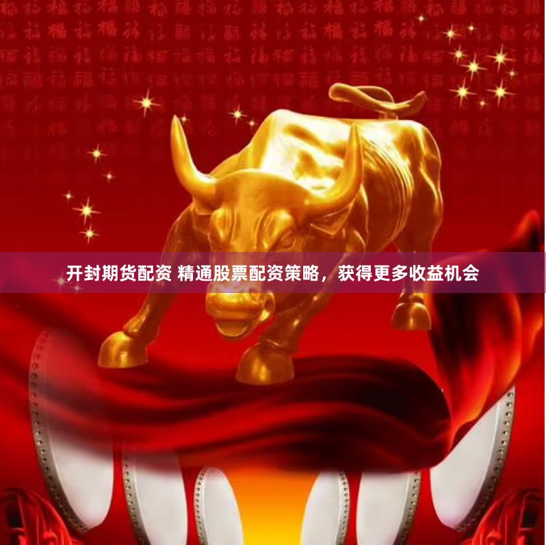 开封期货配资 精通股票配资策略，获得更多收益机会