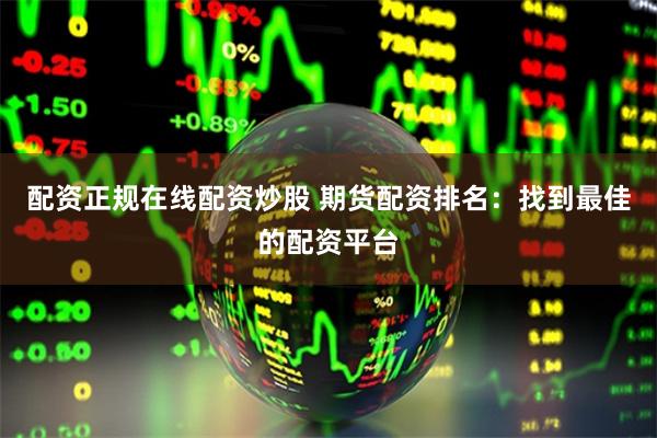 配资正规在线配资炒股 期货配资排名：找到最佳的配资平台