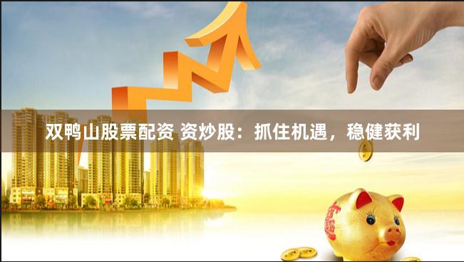 双鸭山股票配资 资炒股：抓住机遇，稳健获利