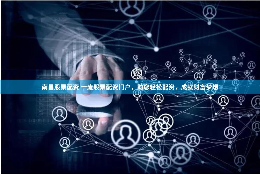 南昌股票配资 一流股票配资门户，助您轻松配资，成就财富梦想