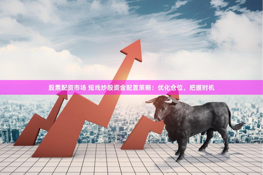 股票配资市场 短线炒股资金配置策略：优化仓位，把握时机