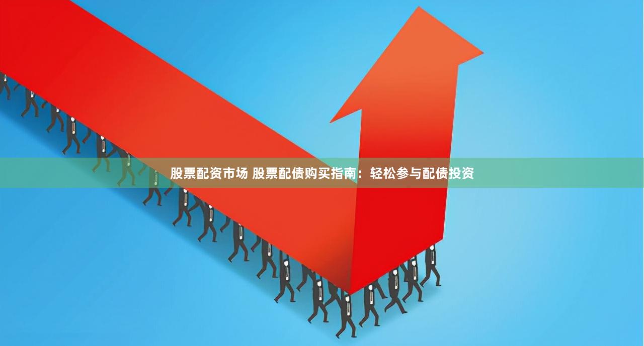 股票配资市场 股票配债购买指南：轻松参与配债投资