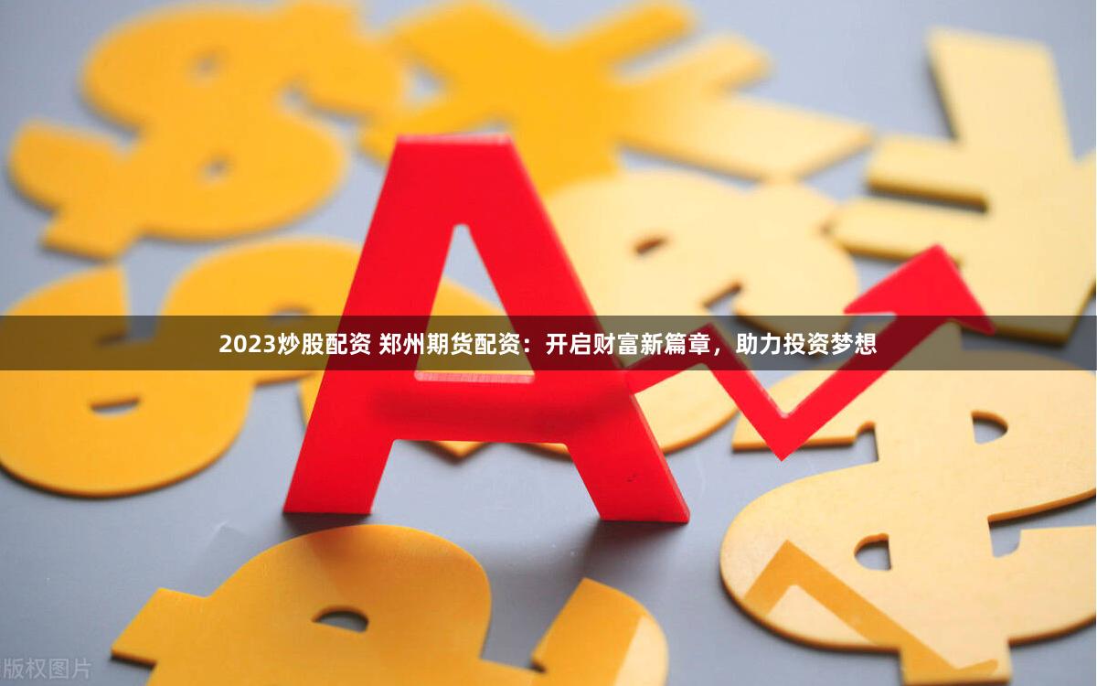 2023炒股配资 郑州期货配资：开启财富新篇章，助力投资梦想