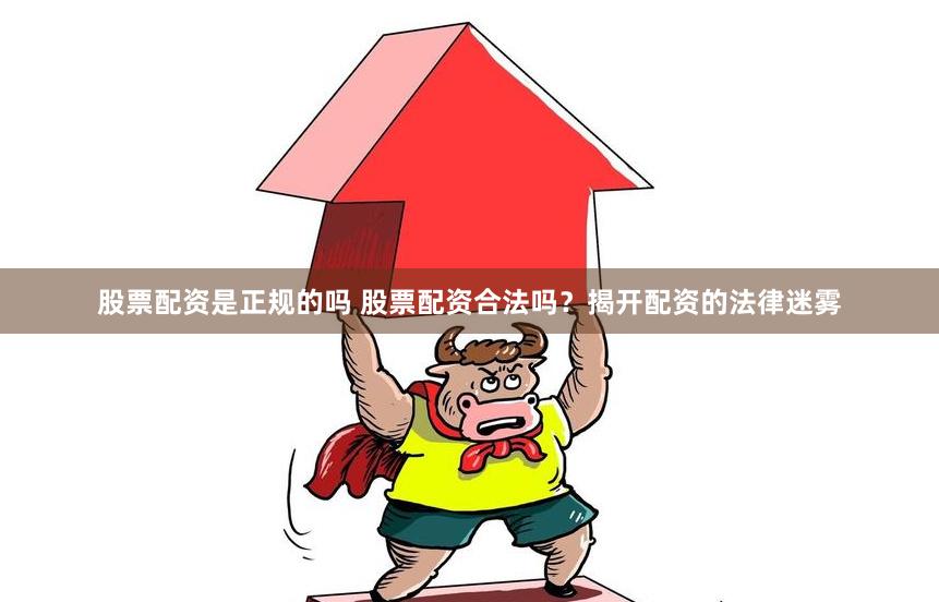 股票配资是正规的吗 股票配资合法吗？揭开配资的法律迷雾