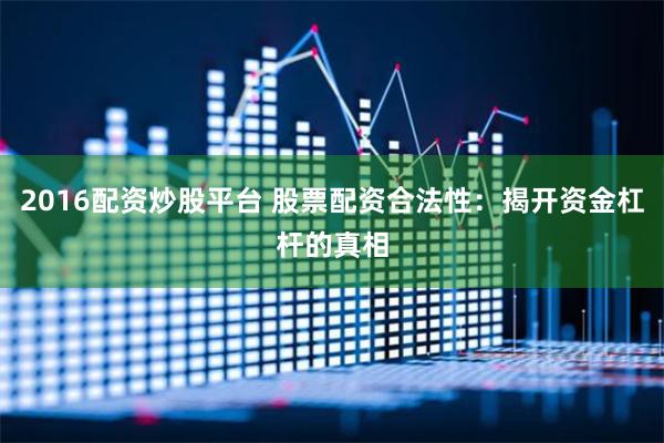 2016配资炒股平台 股票配资合法性：揭开资金杠杆的真相