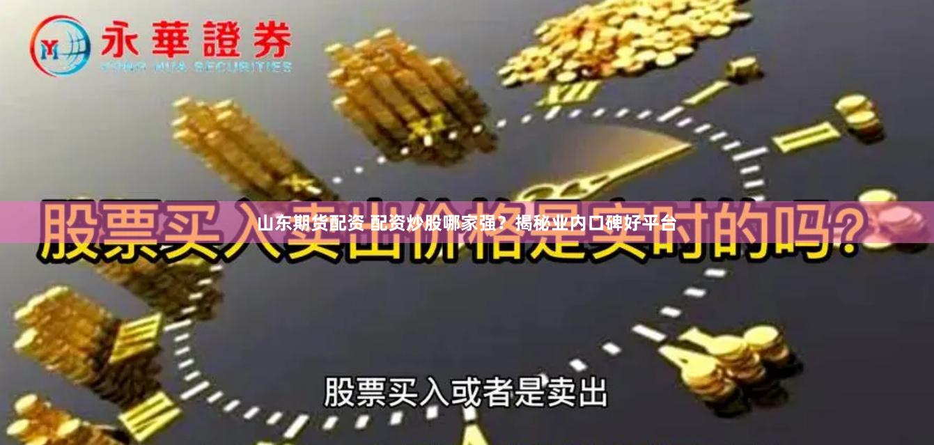 山东期货配资 配资炒股哪家强？揭秘业内口碑好平台