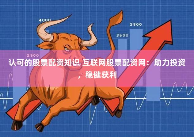 认可的股票配资知识 互联网股票配资网：助力投资，稳健获利