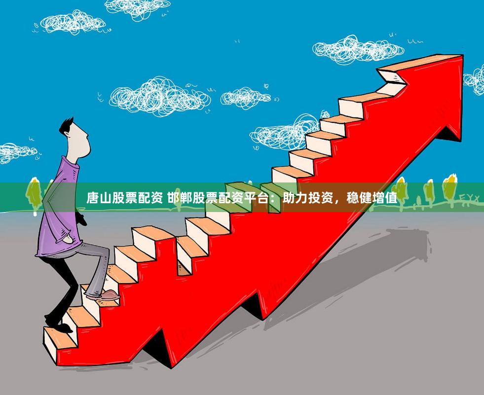 唐山股票配资 邯郸股票配资平台：助力投资，稳健增值