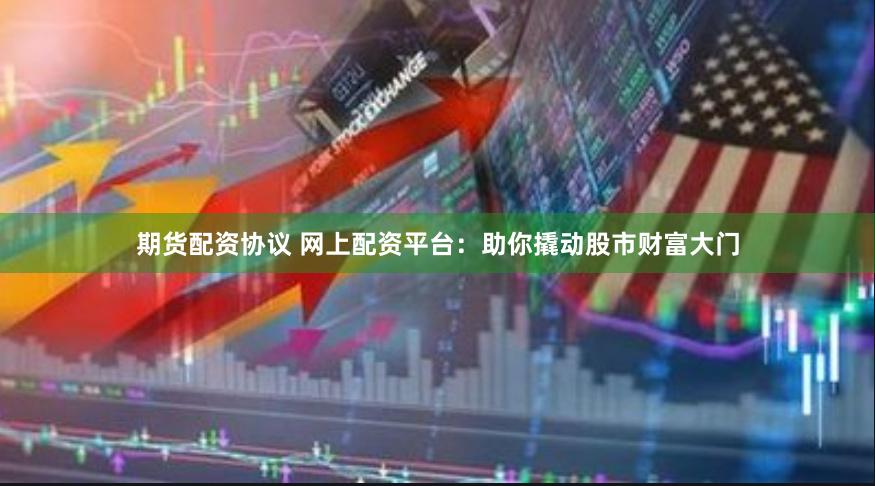 期货配资协议 网上配资平台：助你撬动股市财富大门