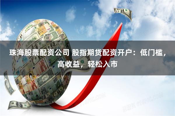 珠海股票配资公司 股指期货配资开户：低门槛，高收益，轻松入市