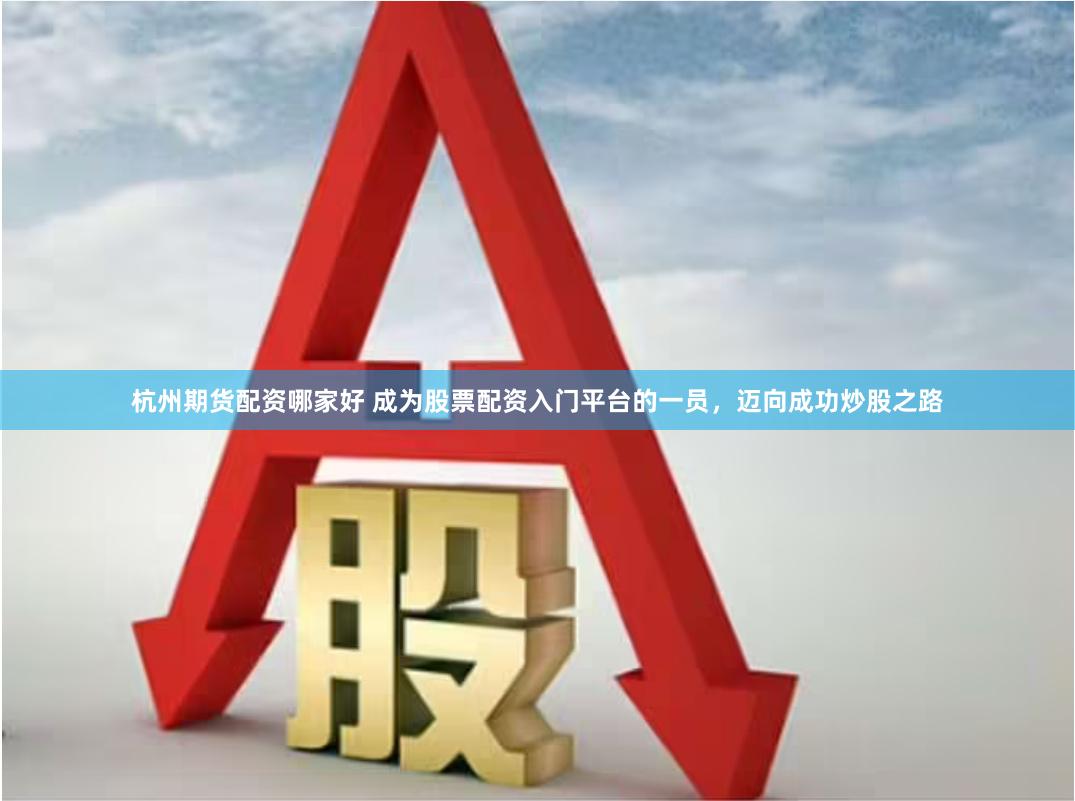 杭州期货配资哪家好 成为股票配资入门平台的一员，迈向成功炒股之路