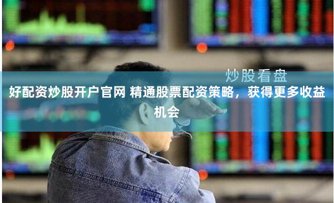 好配资炒股开户官网 精通股票配资策略，获得更多收益机会
