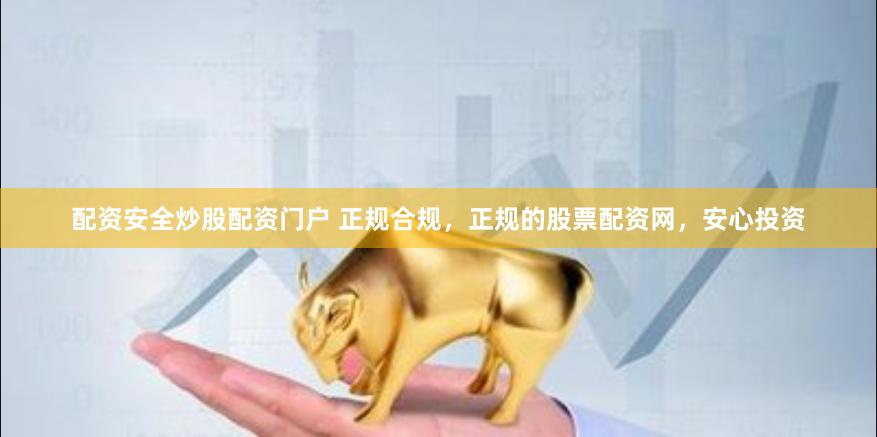 配资安全炒股配资门户 正规合规，正规的股票配资网，安心投资
