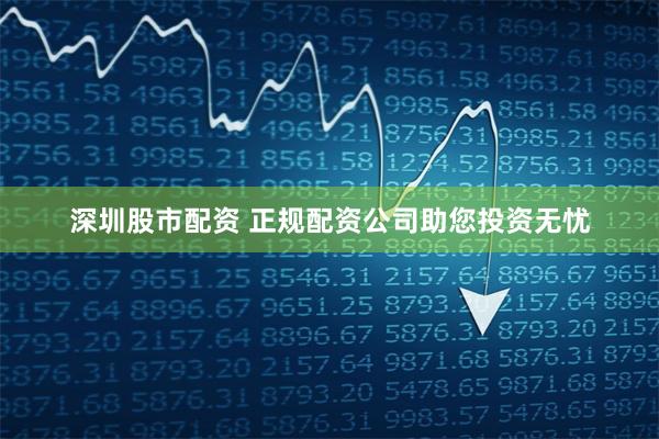 深圳股市配资 正规配资公司助您投资无忧