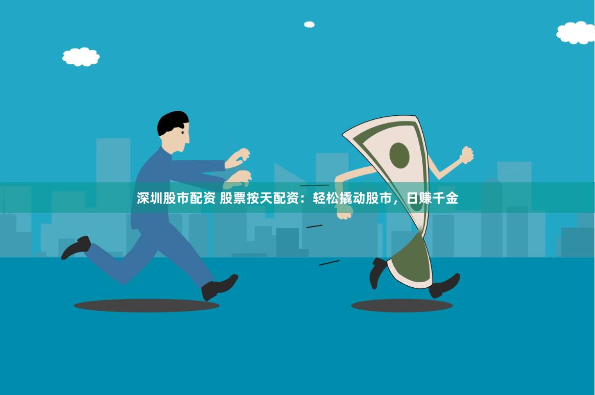 深圳股市配资 股票按天配资：轻松撬动股市，日赚千金