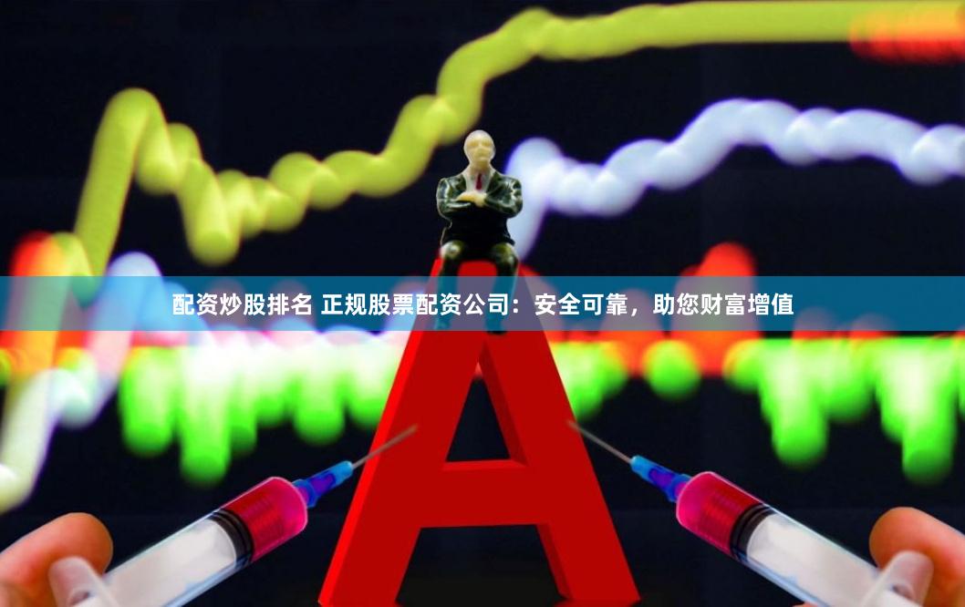 配资炒股排名 正规股票配资公司：安全可靠，助您财富增值