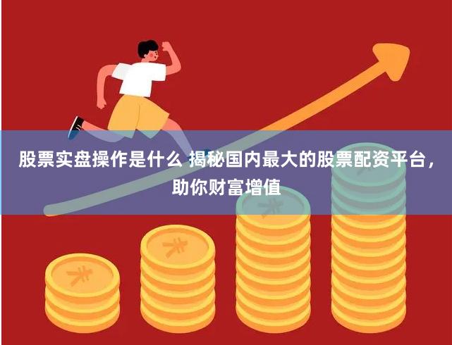 股票实盘操作是什么 揭秘国内最大的股票配资平台，助你财富增值