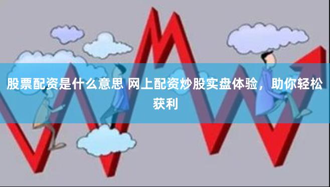 股票配资是什么意思 网上配资炒股实盘体验，助你轻松获利